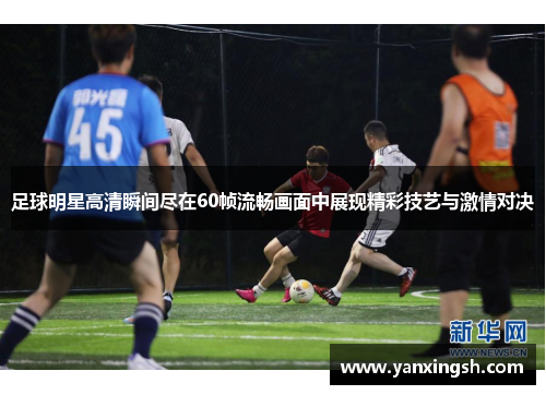 足球明星高清瞬间尽在60帧流畅画面中展现精彩技艺与激情对决