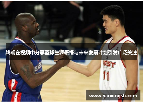 姚明在视频中分享篮球生涯感悟与未来发展计划引发广泛关注