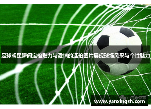 足球明星瞬间定格魅力与激情的连拍图片展现球场风采与个性魅力