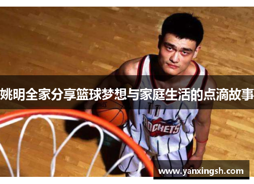 姚明全家分享篮球梦想与家庭生活的点滴故事
